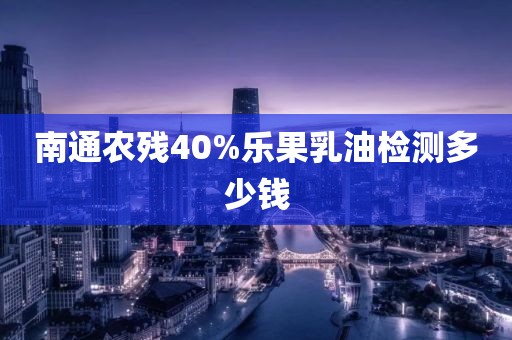 南通农残40%乐果乳油检测多少钱