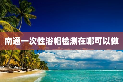 南通一次性浴帽检测在哪可以做